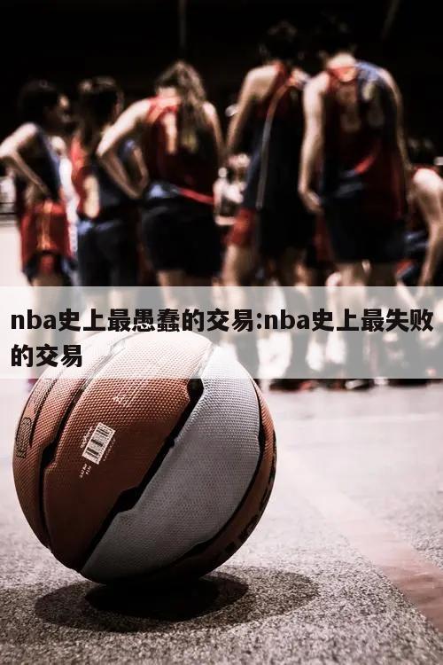 nba史上最愚蠢的交易:nba史上最失败的交易