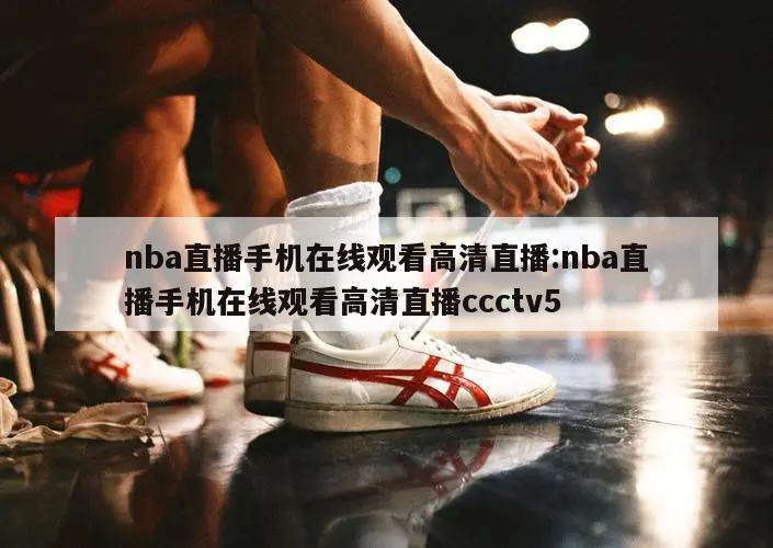 nba直播手机在线观看高清直播:nba直播手机在线观看高清直播ccctv5