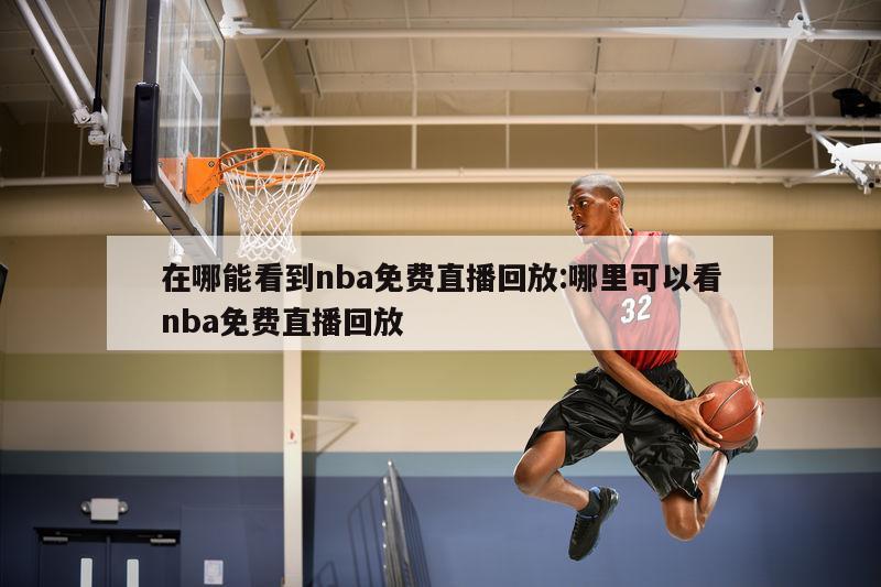 在哪能看到nba免费直播回放:哪里可以看nba免费直播回放