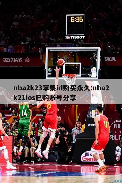 nba2k23苹果id购买永久:nba2k21ios已购账号分享