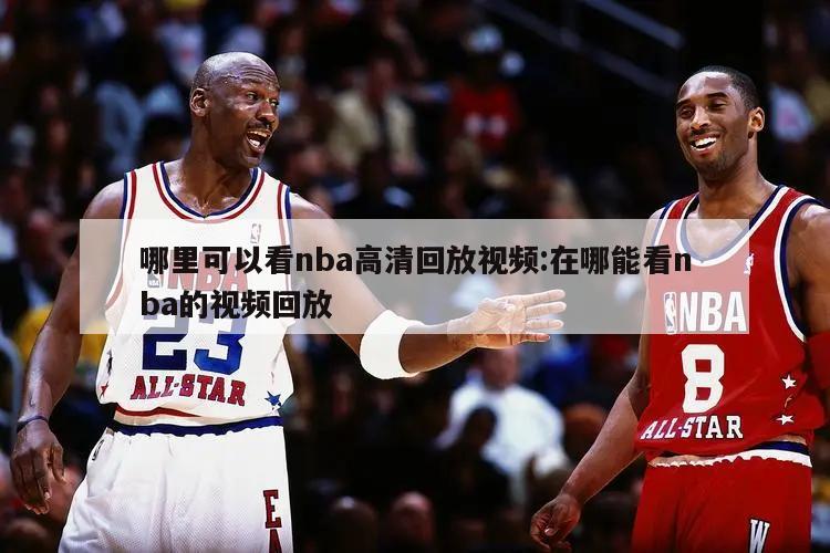 哪里可以看nba高清回放视频:在哪能看nba的视频回放