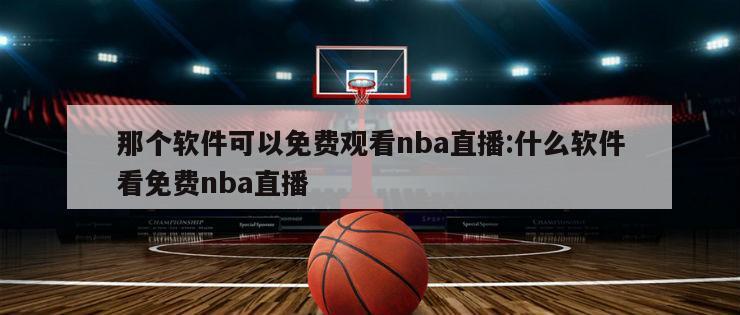 那个软件可以免费观看nba直播:什么软件看免费nba直播