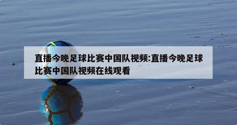 直播今晚足球比赛中国队视频:直播今晚足球比赛中国队视频在线观看