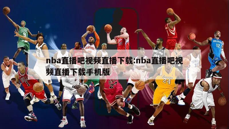 nba直播吧视频直播下载:nba直播吧视频直播下载手机版