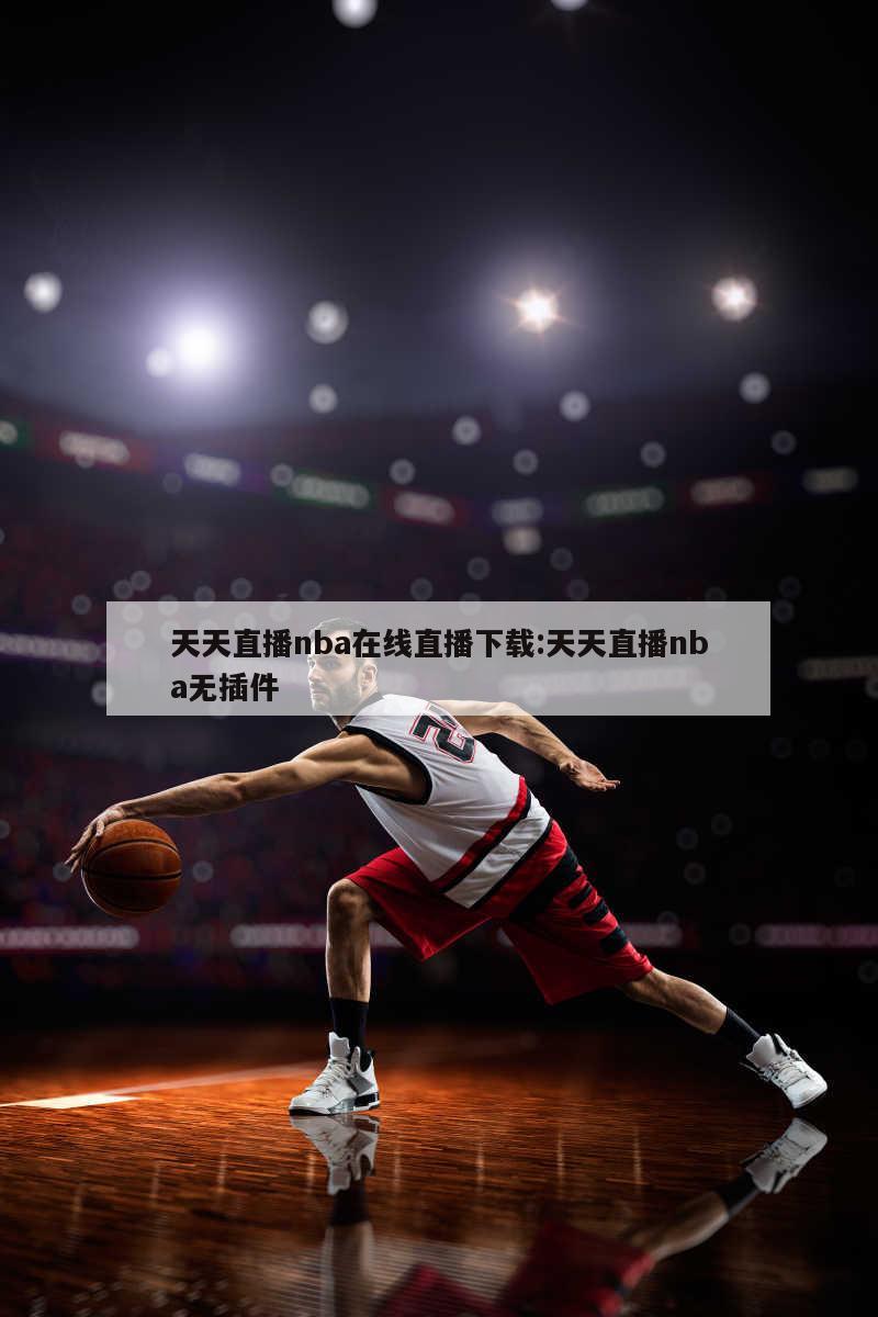 天天直播nba在线直播下载:天天直播nba无插件