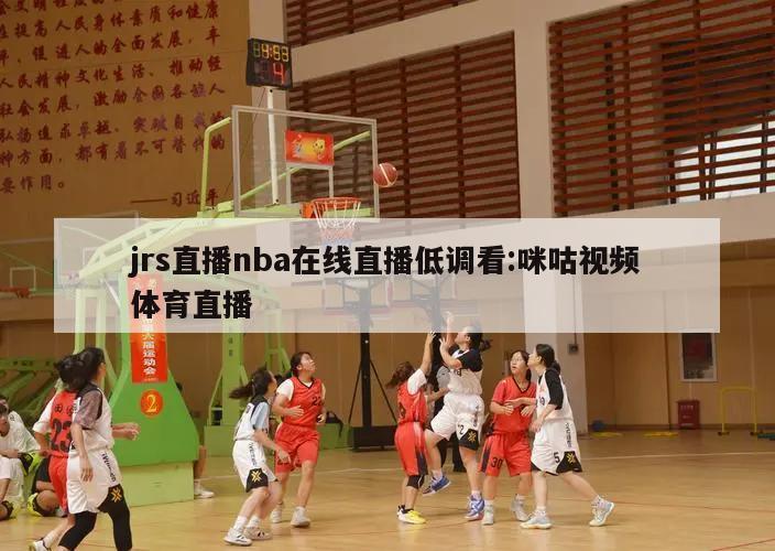 jrs直播nba在线直播低调看:咪咕视频体育直播