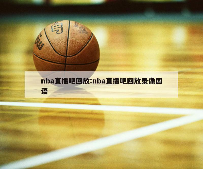 nba直播吧回放:nba直播吧回放录像国语