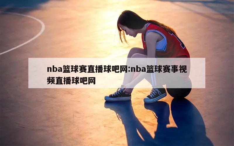 nba篮球赛直播球吧网:nba篮球赛事视频直播球吧网