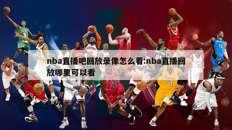 nba直播吧回放录像怎么看:nba直播回放哪里可以看