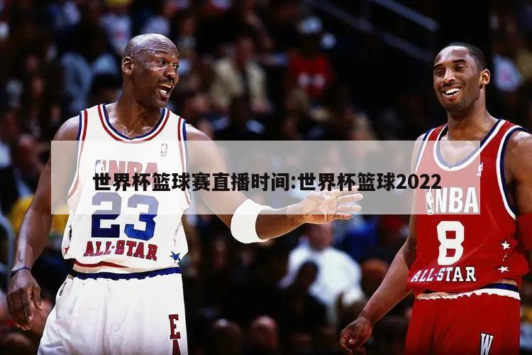 世界杯篮球赛直播时间:世界杯篮球2022