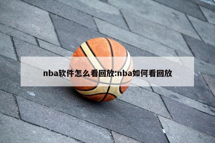 nba软件怎么看回放:nba如何看回放