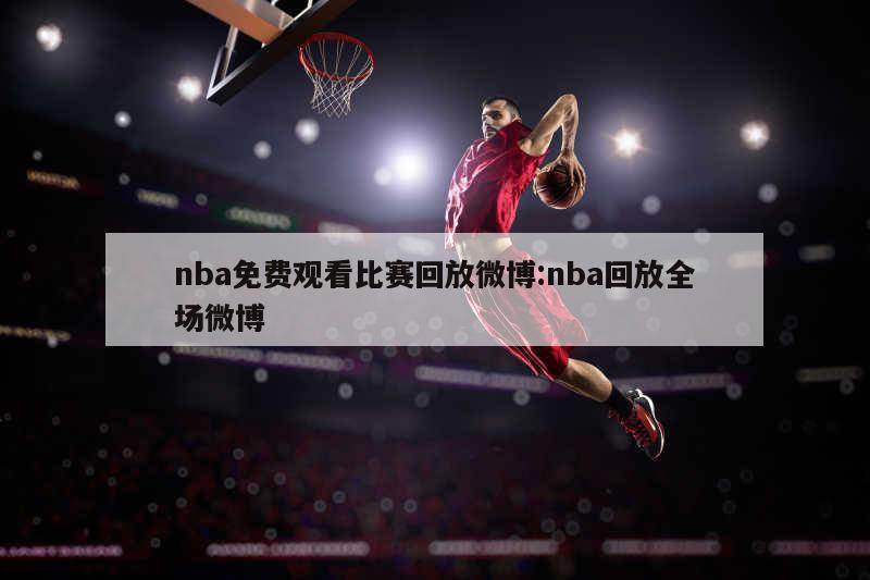 nba免费观看比赛回放微博:nba回放全场微博