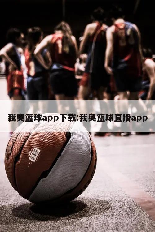 我奥篮球app下载:我奥篮球直播app