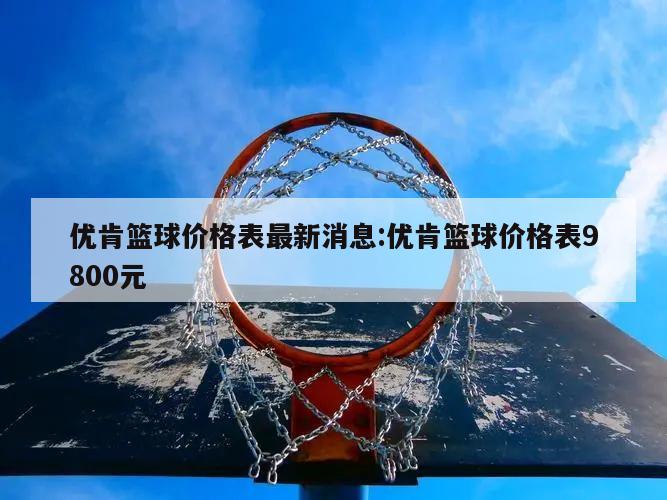 优肯篮球价格表最新消息:优肯篮球价格表9800元