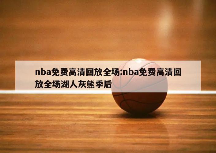 nba免费高清回放全场:nba免费高清回放全场湖人灰熊季后