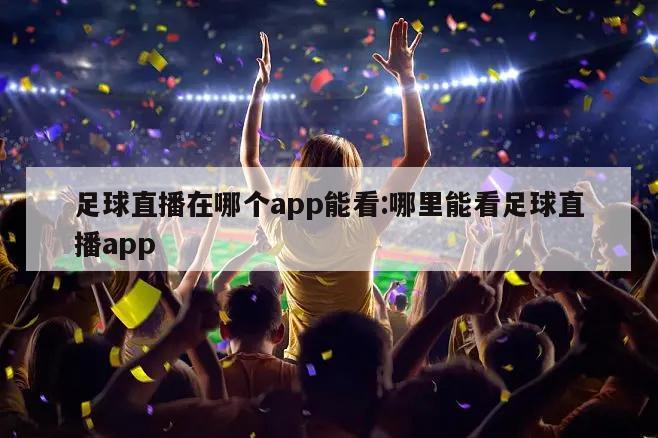 足球直播在哪个app能看:哪里能看足球直播app