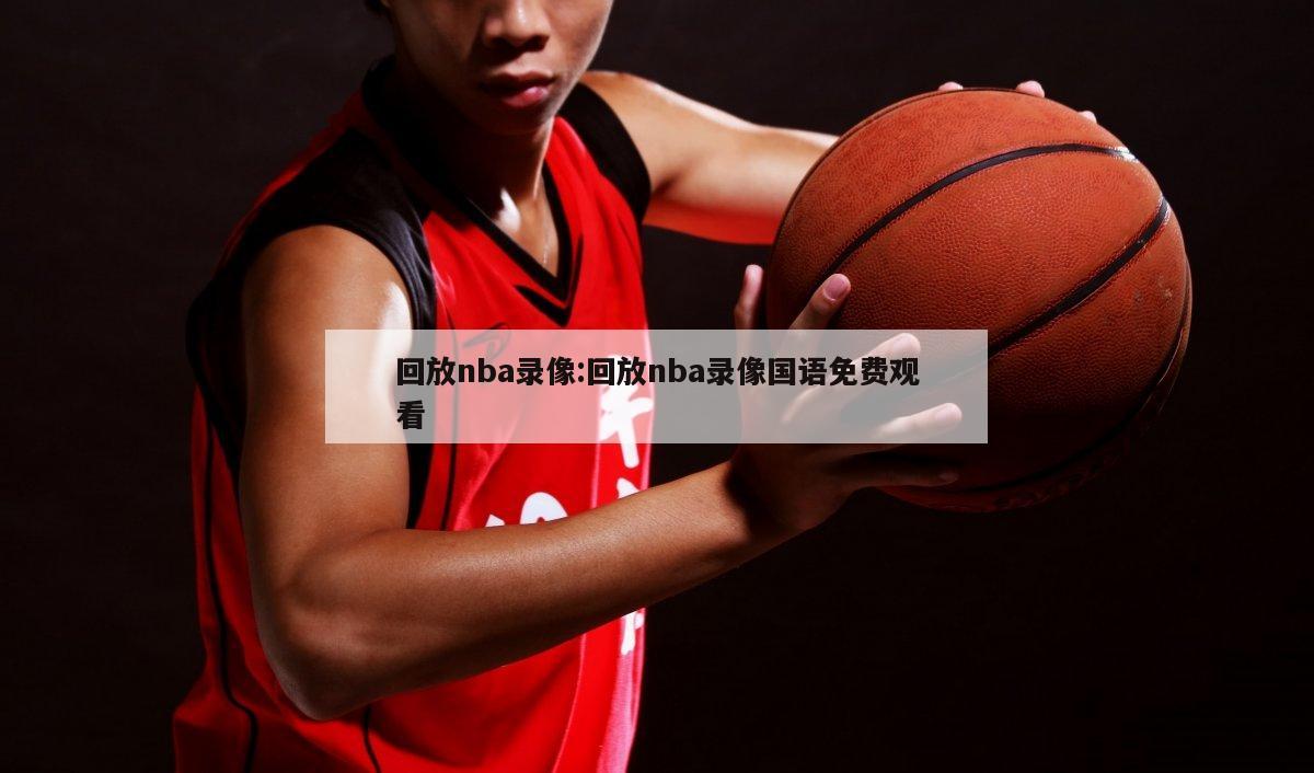 回放nba录像:回放nba录像国语免费观看