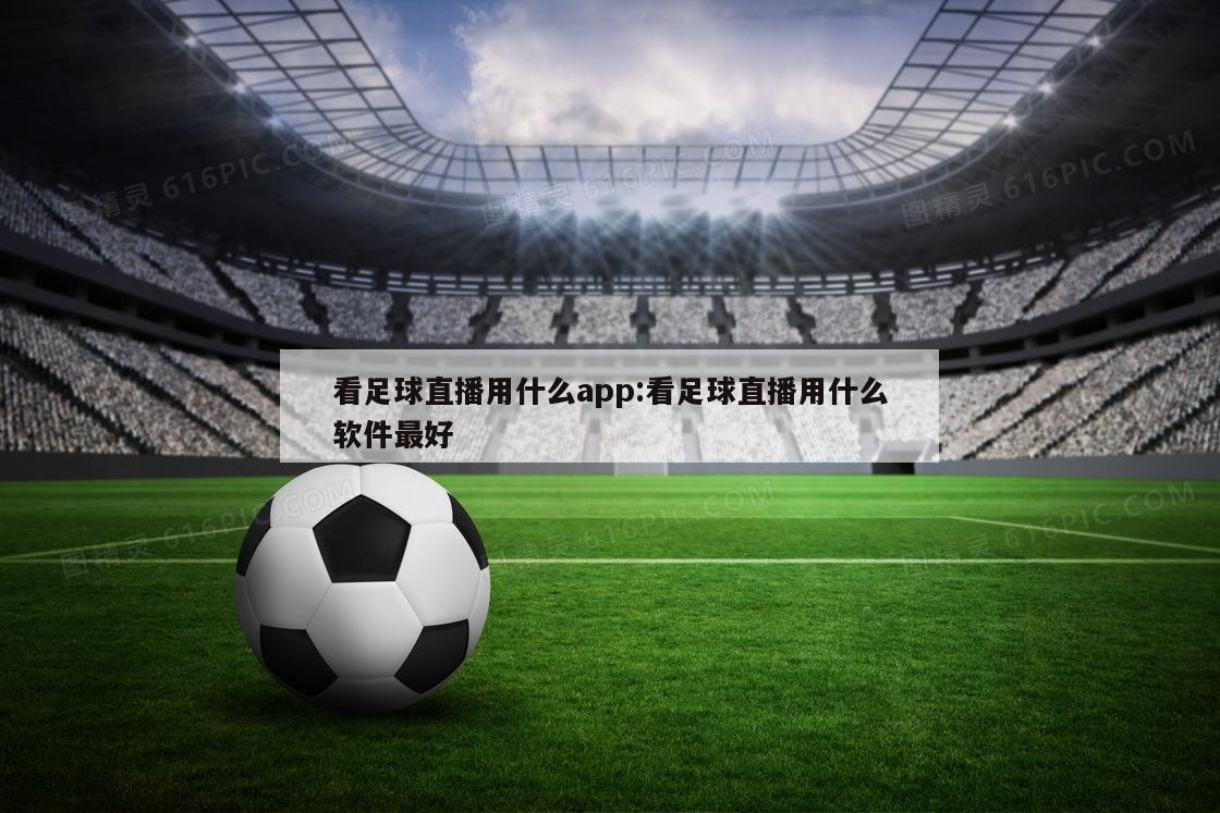 看足球直播用什么app:看足球直播用什么软件最好