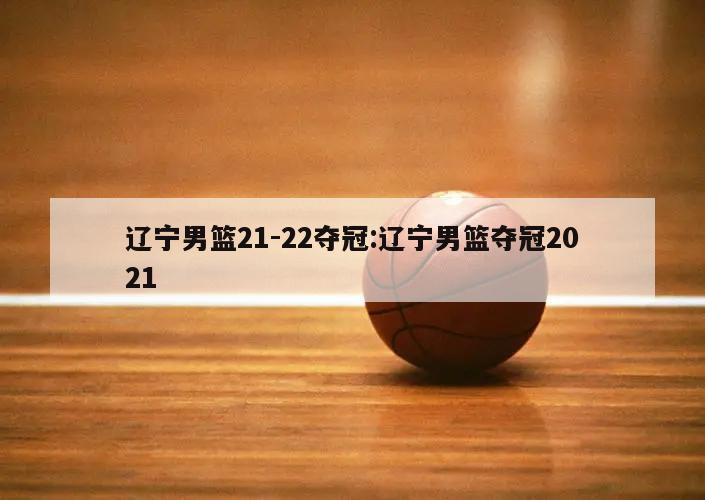 辽宁男篮21-22夺冠:辽宁男篮夺冠2021