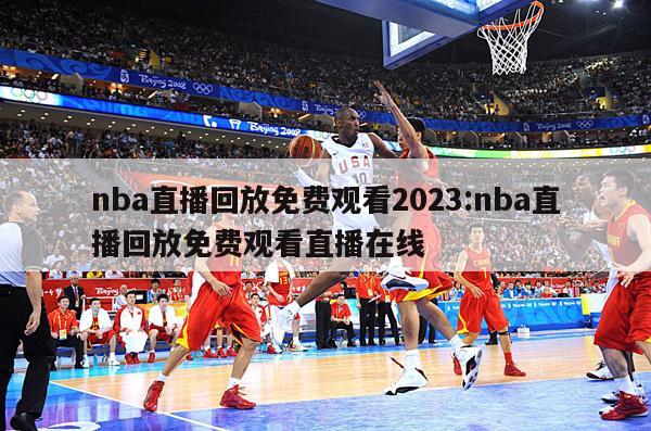 nba直播回放免费观看2023:nba直播回放免费观看直播在线