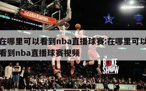 在哪里可以看到nba直播球赛:在哪里可以看到nba直播球赛视频