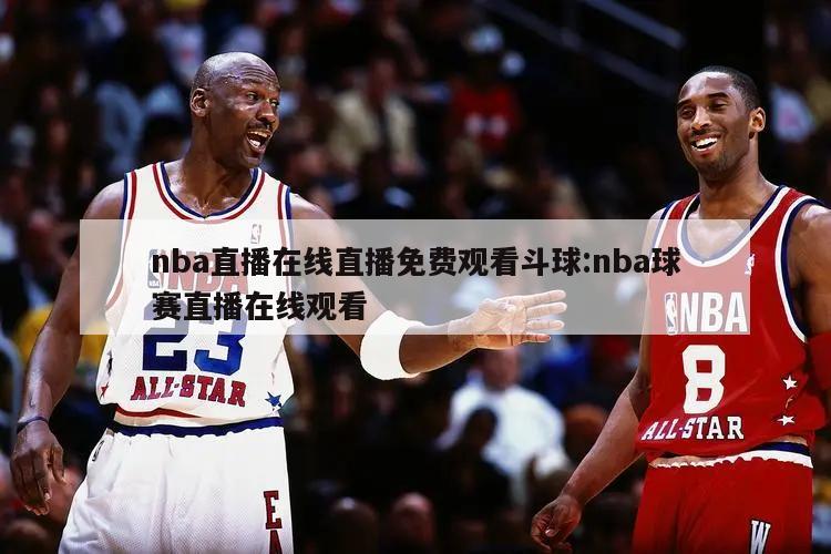 nba直播在线直播免费观看斗球:nba球赛直播在线观看