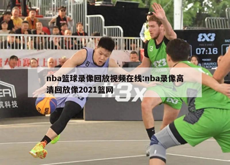 nba篮球录像回放视频在线:nba录像高清回放像2021篮网