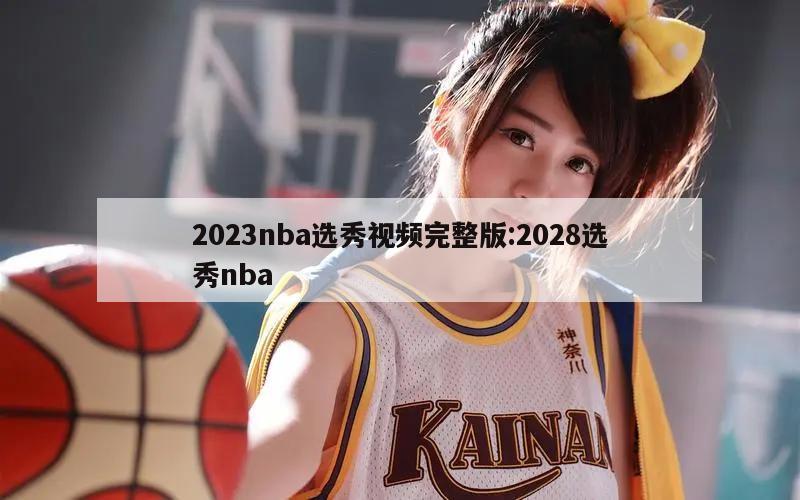 2023nba选秀视频完整版:2028选秀nba