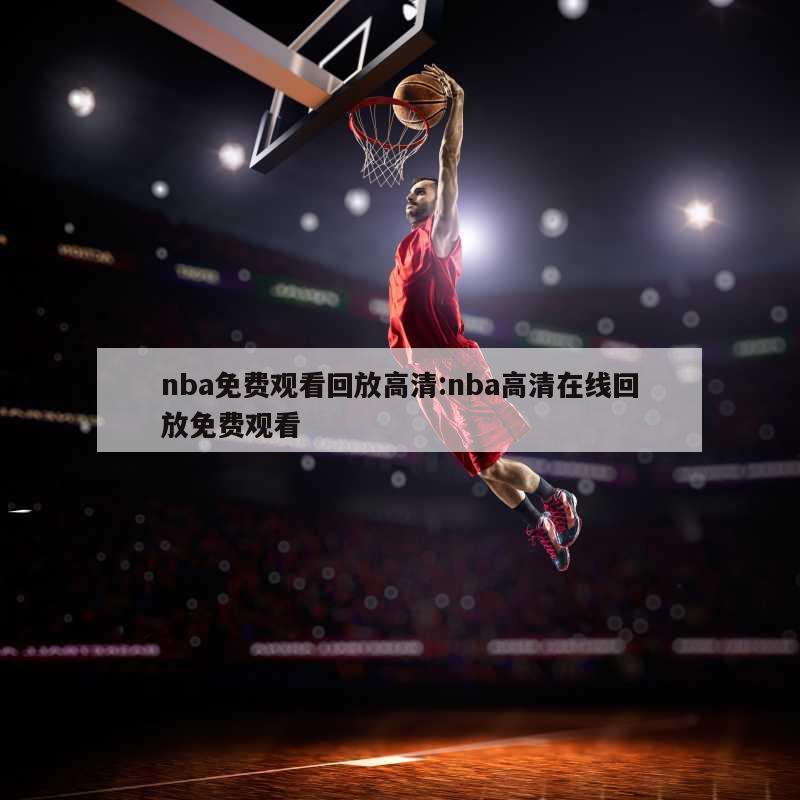 nba免费观看回放高清:nba高清在线回放免费观看