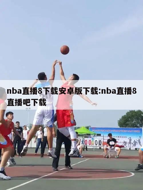 nba直播8下载安卓版下载:nba直播8直播吧下载