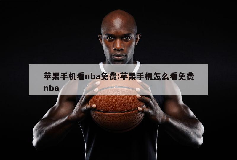 苹果手机看nba免费:苹果手机怎么看免费nba