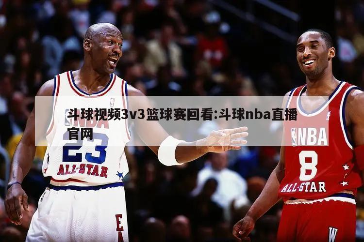 斗球视频3v3篮球赛回看:斗球nba直播官网