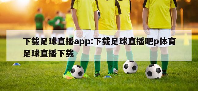 下载足球直播app:下载足球直播吧p体育足球直播下载