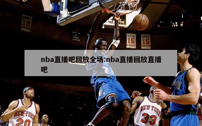 nba直播吧回放全场:nba直播回放直播吧