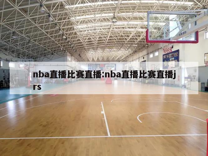 nba直播比赛直播:nba直播比赛直播jrs