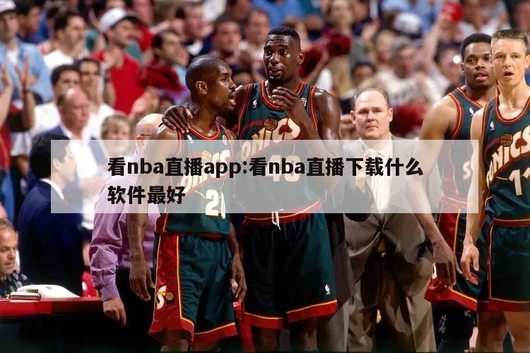 看nba直播app:看nba直播下载什么软件最好