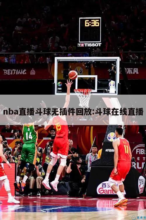 nba直播斗球无插件回放:斗球在线直播