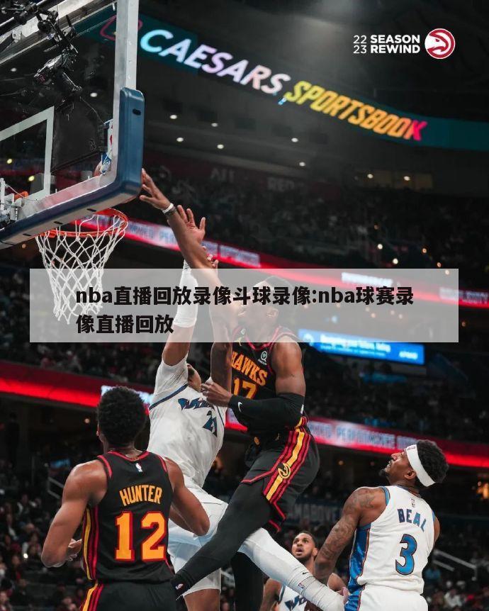 nba直播回放录像斗球录像:nba球赛录像直播回放