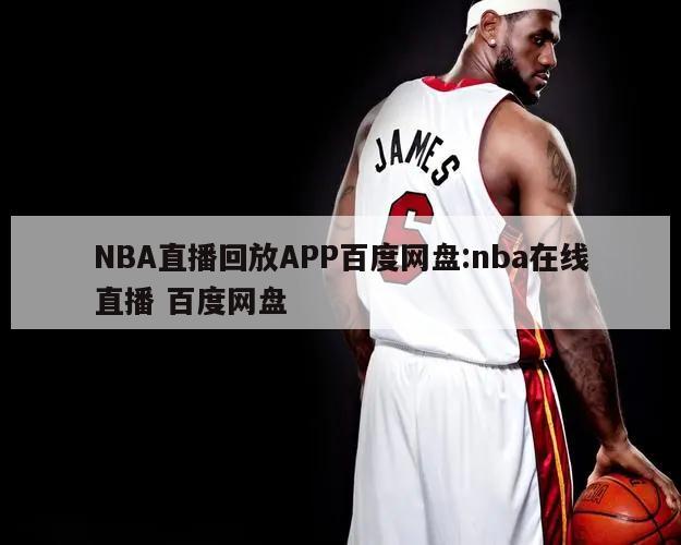 NBA直播回放APP百度网盘:nba在线直播 百度网盘