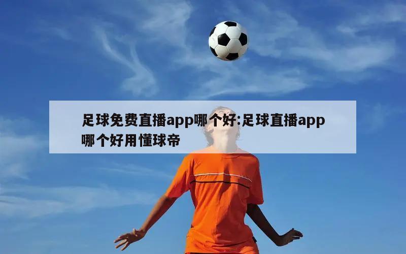 足球免费直播app哪个好:足球直播app哪个好用懂球帝