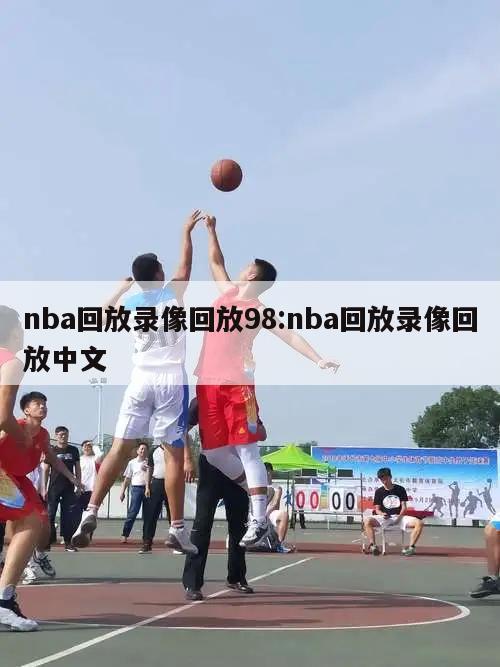 nba回放录像回放98:nba回放录像回放中文