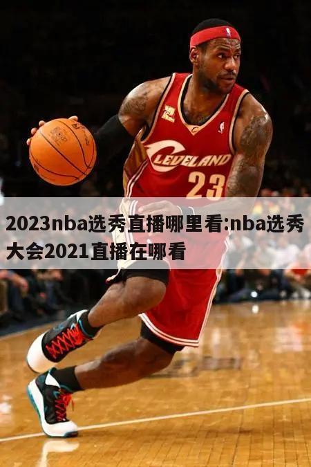 2023nba选秀直播哪里看:nba选秀大会2021直播在哪看