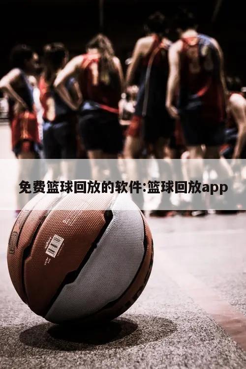 免费篮球回放的软件:篮球回放app