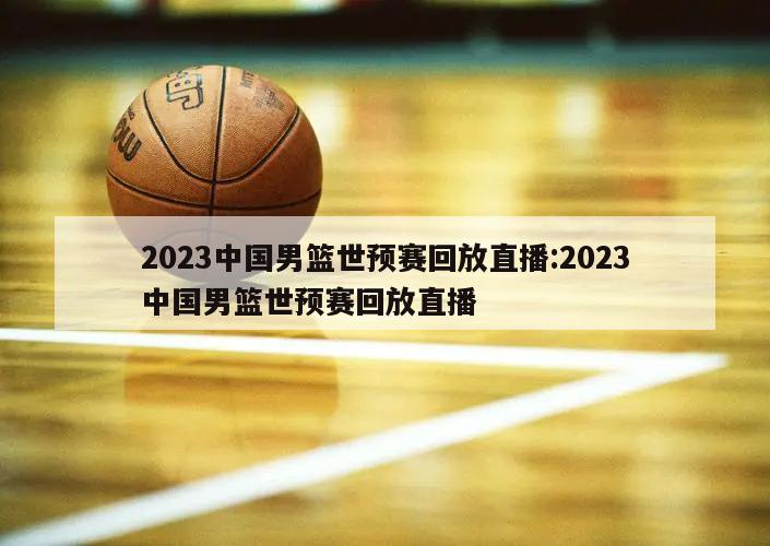 2023中国男篮世预赛回放直播:2023中国男篮世预赛回放直播