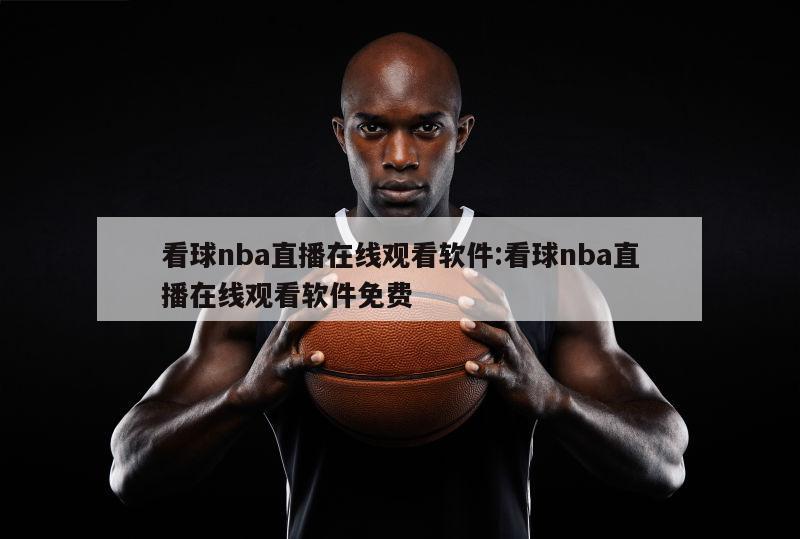 看球nba直播在线观看软件:看球nba直播在线观看软件免费