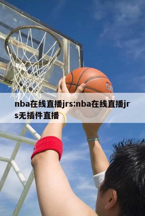 nba在线直播jrs:nba在线直播jrs无插件直播