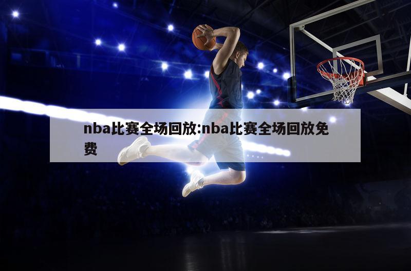 nba比赛全场回放:nba比赛全场回放免费