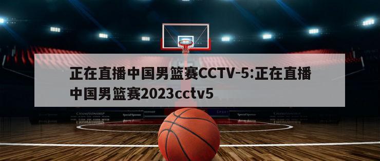 正在直播中国男篮赛CCTV-5:正在直播中国男篮赛2023cctv5