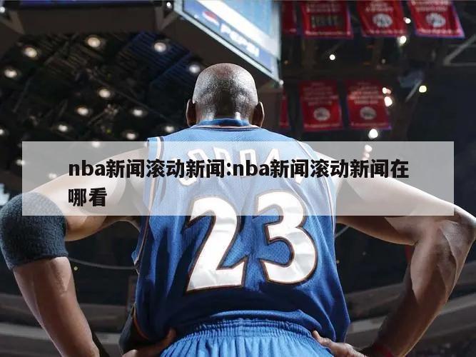 nba新闻滚动新闻:nba新闻滚动新闻在哪看