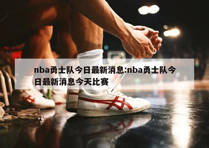 nba勇士队今日最新消息:nba勇士队今日最新消息今天比赛